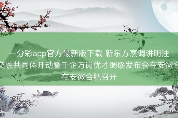 一分彩app官方最新版下载 新东方烹调讲明注解产教交融共同体开动暨千企万岗优才绸缪发布会在安徽合肥召开