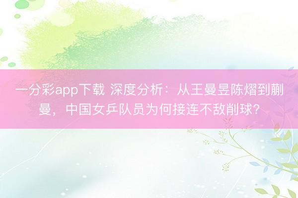 一分彩app下载 深度分析：从王曼昱陈熠到蒯曼，中国女乒队员为何接连不敌削球?