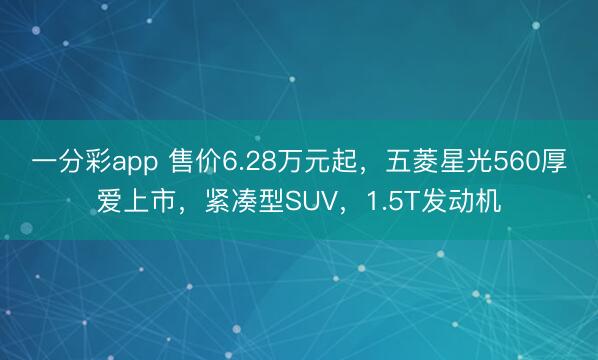 一分彩app 售价6.28万元起，五菱星光560厚爱上市，紧凑型SUV，1.5T发动机