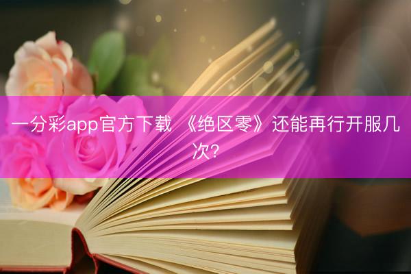 一分彩app官方下载 《绝区零》还能再行开服几次？