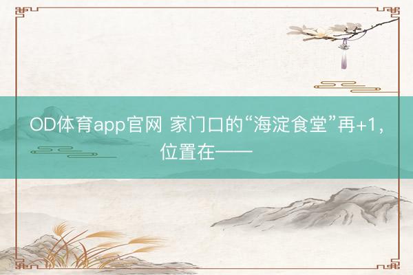 OD体育app官网 家门口的“海淀食堂”再+1，位置在——