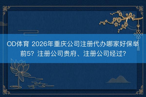 OD体育 2026年重庆公司注册代办哪家好保举前5？注册公司贵府、注册公司经过？