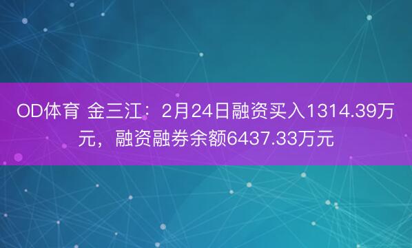 OD体育 金三江：2月24日融资买入1314.39万元，融资融券余额6437.33万元