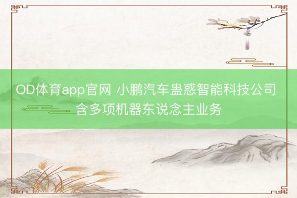 OD体育app官网 小鹏汽车蛊惑智能科技公司 含多项机器东说念主业务
