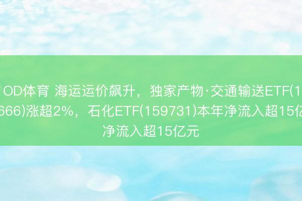 OD体育 海运运价飙升，独家产物·交通输送ETF(159666)涨超2%，石化ETF(159731)本年净流入超15亿元