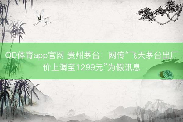 OD体育app官网 贵州茅台：网传“飞天茅台出厂价上调至1299元”为假讯息