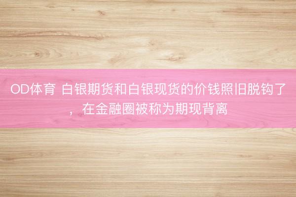 OD体育 白银期货和白银现货的价钱照旧脱钩了，在金融圈被称为期现背离