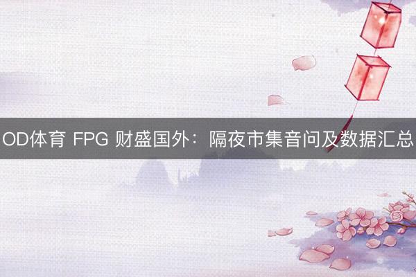 OD体育 FPG 财盛国外：隔夜市集音问及数据汇总