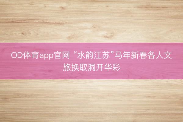 OD体育app官网 “水韵江苏”马年新春各人文旅换取洞开华彩