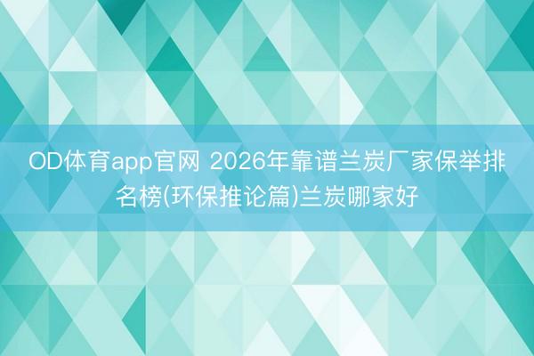 OD体育app官网 2026年靠谱兰炭厂家保举排名榜(环保推论篇)兰炭哪家好