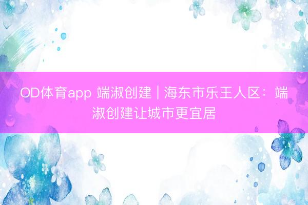 OD体育app 端淑创建 | 海东市乐王人区：端淑创建让城市更宜居