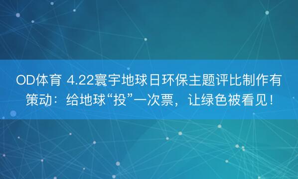 OD体育 4.22寰宇地球日环保主题评比制作有策动：给地球“投”一次票，让绿色被看见！