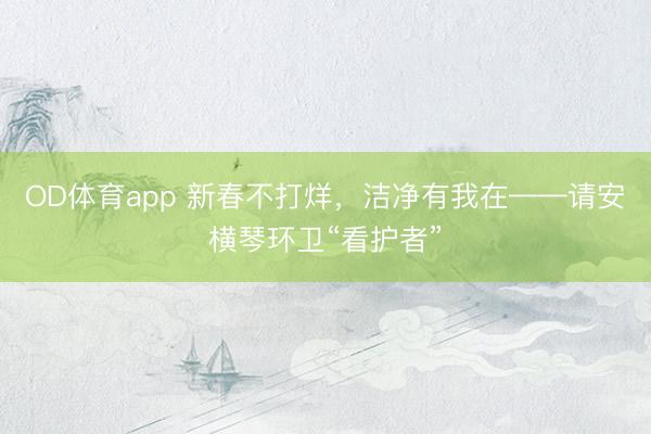 OD体育app 新春不打烊，洁净有我在——请安横琴环卫“看护者”