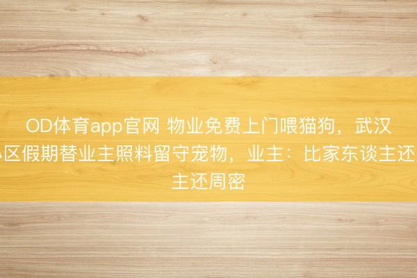OD体育app官网 物业免费上门喂猫狗，武汉一小区假期替业主照料留守宠物，业主：比家东谈主还周密