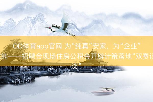 OD体育app官网 为“纯真”安家，为“企业”赋能——招聘会现场住房公积金开辟计策落地“双赛谈”