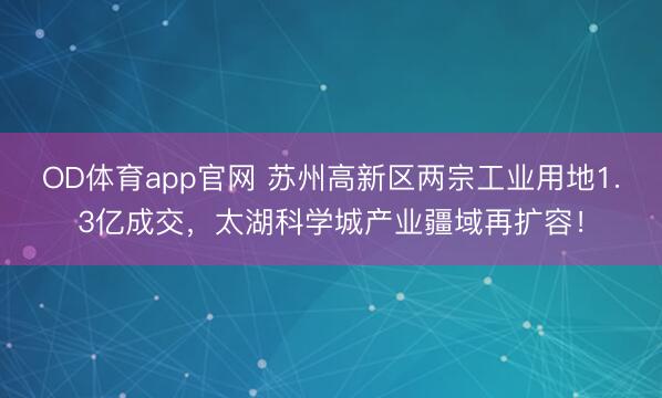 OD体育app官网 苏州高新区两宗工业用地1.3亿成交，太湖科学城产业疆域再扩容！