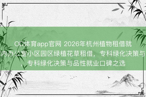 OD体育app官网 2026年杭州植物租借就业商精选推选：室内办公室小区园区绿植花草租借，专科绿化决策与品性就业口碑之选