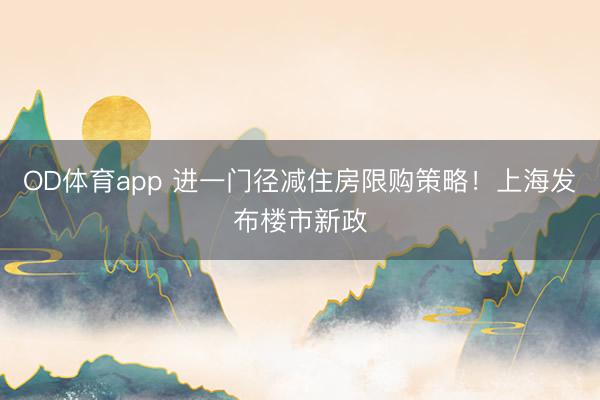 OD体育app 进一门径减住房限购策略!上海发布楼市新政