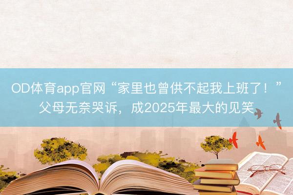 OD体育app官网 “家里也曾供不起我上班了！”父母无奈哭诉，成2025年最大的见笑