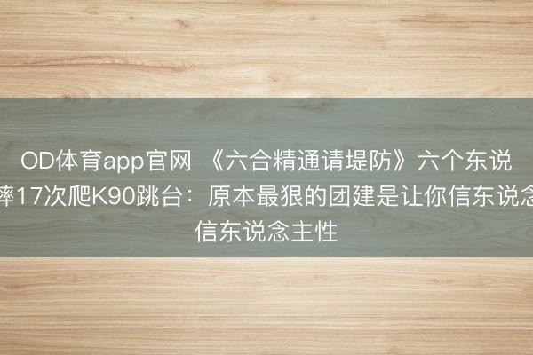 OD体育app官网 《六合精通请堤防》六个东说念主摔17次爬K90跳台：原本最狠的团建是让你信东说念主性
