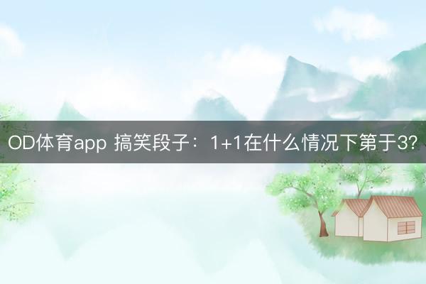 OD体育app 搞笑段子:1+1在什么情况下第于3?