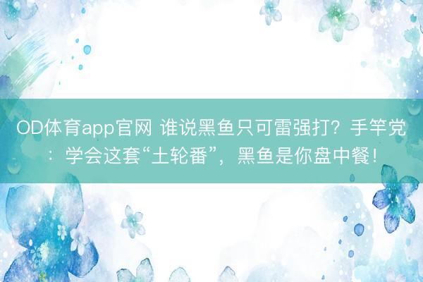 OD体育app官网 谁说黑鱼只可雷强打？手竿党：学会这套“土轮番”，黑鱼是你盘中餐！