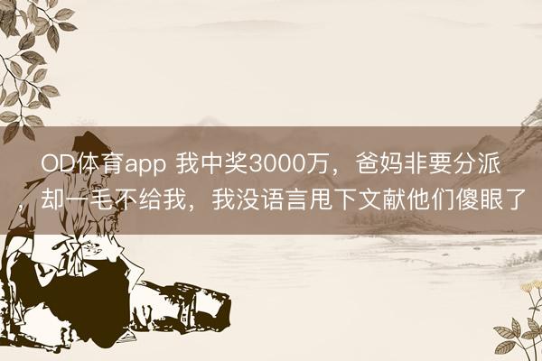 OD体育app 我中奖3000万，爸妈非要分派，却一毛不给我，我没语言甩下文献他们傻眼了