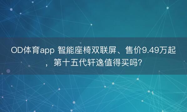 OD体育app 智能座椅双联屏、售价9.49万起，第十五代轩逸值得买吗？