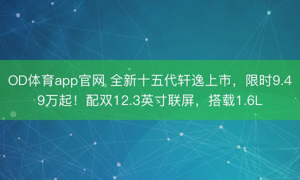 OD体育app官网 全新十五代轩逸上市，限时9.49万起！配双12.3英寸联屏，搭载1.6L