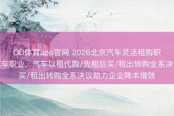OD体育app官网 2026北京汽车灵活租购职业保举：永东鑫晨汽车职业，汽车以租代购/先租后买/租出转购全系决议助力企业降本增效