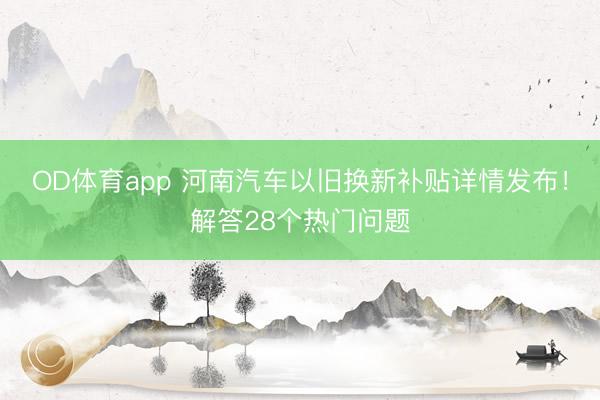 OD体育app 河南汽车以旧换新补贴详情发布！解答28个热门问题