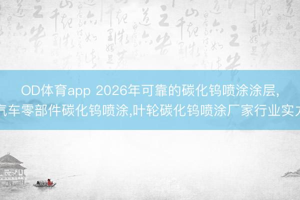 OD体育app 2026年可靠的碳化钨喷涂涂层，汽车零部件碳化钨喷涂，叶轮碳化钨喷涂厂家行业实力