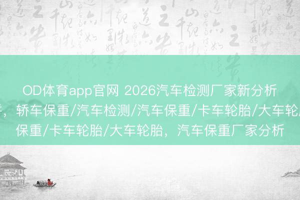 OD体育app官网 2026汽车检测厂家新分析，保重服求实力大比拼，轿车保重/汽车检测/汽车保重/卡车轮胎/大车轮胎，汽车保重厂家分析