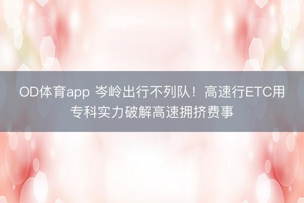 OD体育app 岑岭出行不列队！高速行ETC用专科实力破解高速拥挤费事