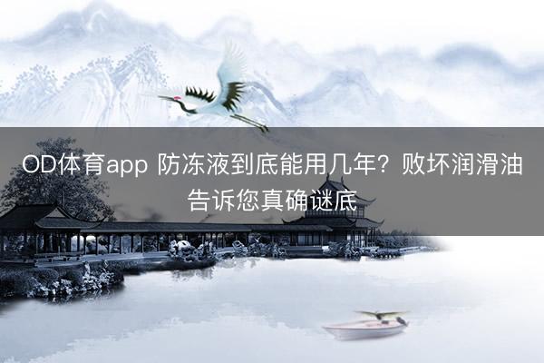 OD体育app 防冻液到底能用几年？败坏润滑油告诉您真确谜底