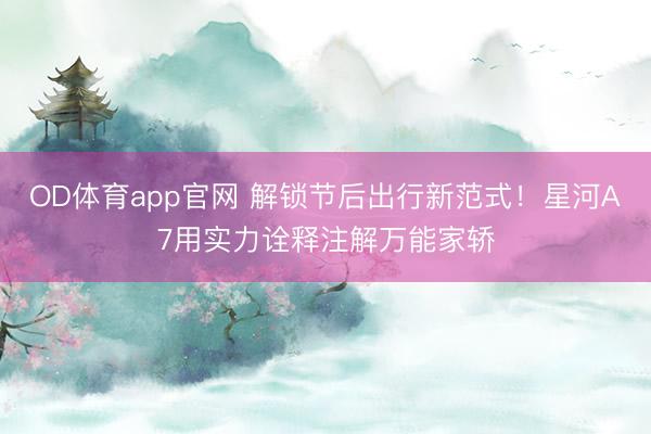 OD体育app官网 解锁节后出行新范式!星河A7用实力诠释注解万能家轿