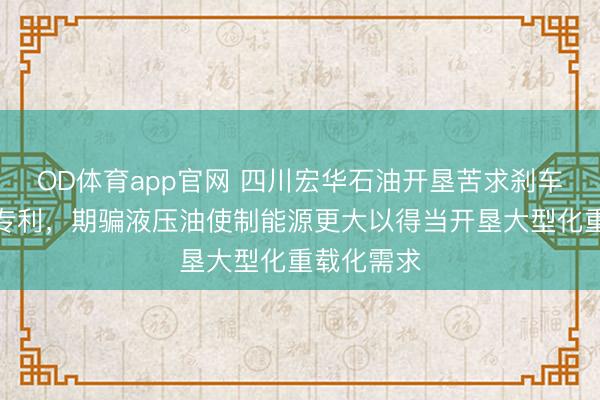 OD体育app官网 四川宏华石油开垦苦求刹车盘制动器专利，期骗液压油使制能源更大以得当开垦大型化重载化需求