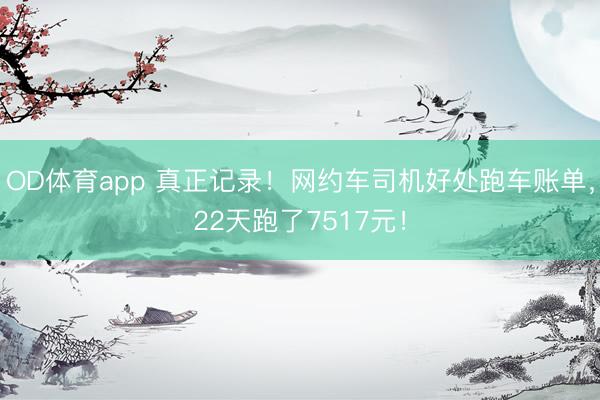 OD体育app 真正记录！网约车司机好处跑车账单，22天跑了7517元！