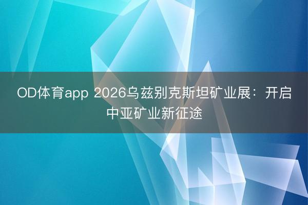 OD体育app 2026乌兹别克斯坦矿业展：开启中亚矿业新征途