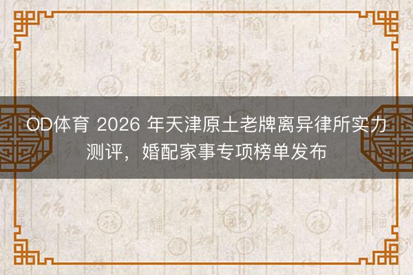 OD体育 2026 年天津原土老牌离异律所实力测评，婚配家事专项榜单发布