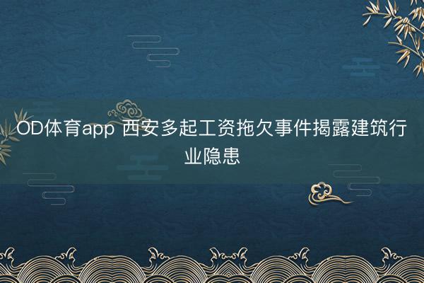 OD体育app 西安多起工资拖欠事件揭露建筑行业隐患