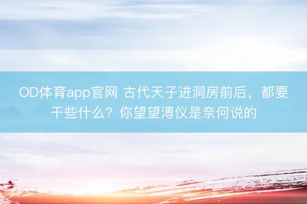 OD体育app官网 古代天子进洞房前后，都要干些什么？你望望溥仪是奈何说的