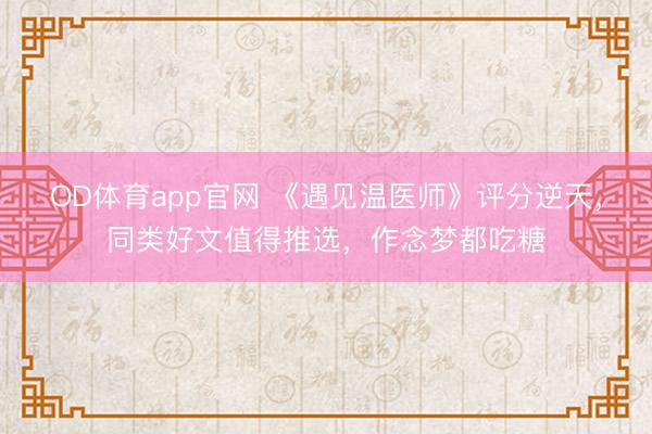 OD体育app官网 《遇见温医师》评分逆天，同类好文值得推选，作念梦都吃糖