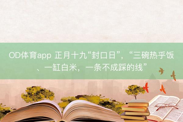 OD体育app 正月十九“封口日”，“三碗热乎饭、一缸白米，一条不成踩的线”