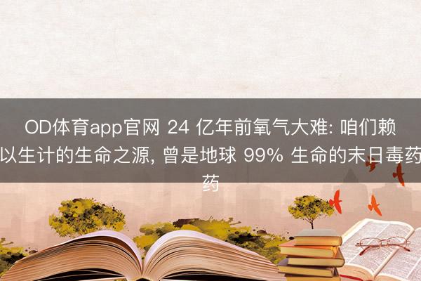 OD体育app官网 24 亿年前氧气大难: 咱们赖以生计的生命之源, 曾是地球 99% 生命的末日毒药